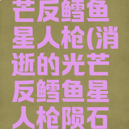 消逝的光芒反鳕鱼星人枪(消逝的光芒反鳕鱼星人枪陨石位置)