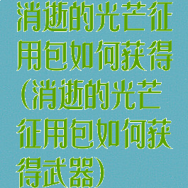 消逝的光芒征用包如何获得(消逝的光芒征用包如何获得武器)