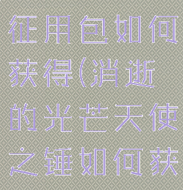 消逝的光芒征用包如何获得(消逝的光芒天使之锤如何获得)