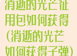 消逝的光芒征用包如何获得(消逝的光芒如何获得子弹)