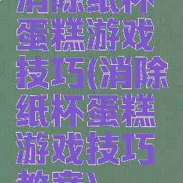 消除纸杯蛋糕游戏技巧(消除纸杯蛋糕游戏技巧教案)