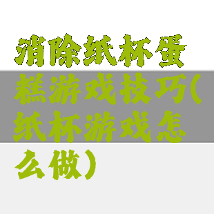 消除纸杯蛋糕游戏技巧(纸杯游戏怎么做)