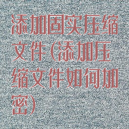 添加固实压缩文件(添加压缩文件如何加密)