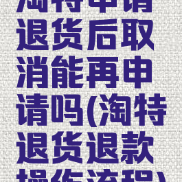 淘特申请退货后取消能再申请吗(淘特退货退款操作流程)
