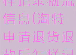 淘特申请退货退款后怎样记录物流信息(淘特申请退货退款后怎样记录物流信息呢)