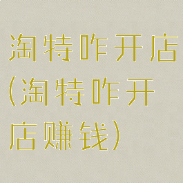 淘特咋开店(淘特咋开店赚钱)