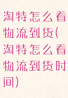 淘特怎么看物流到货(淘特怎么看物流到货时间)