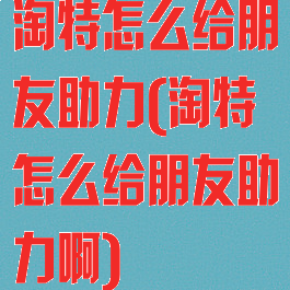 淘特怎么给朋友助力(淘特怎么给朋友助力啊)