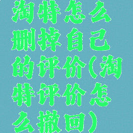 淘特怎么删掉自己的评价(淘特评价怎么撤回)