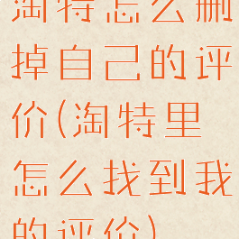淘特怎么删掉自己的评价(淘特里怎么找到我的评价)
