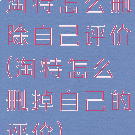 淘特怎么删除自己评价(淘特怎么删掉自己的评价)