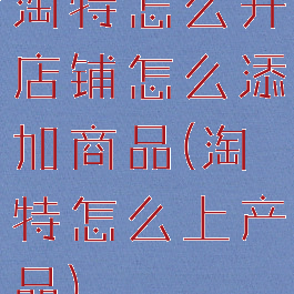 淘特怎么开店铺怎么添加商品(淘特怎么上产品)