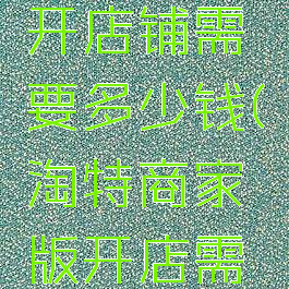 淘特怎么开店铺需要多少钱(淘特商家版开店需要多少钱)