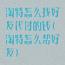 淘特怎么找好友代付的钱(淘特怎么帮好友)