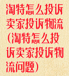 淘特怎么投诉卖家投诉物流(淘特怎么投诉卖家投诉物流问题)