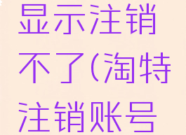 淘特怎么注销账号显示注销不了(淘特注销账号还可以申请吗)