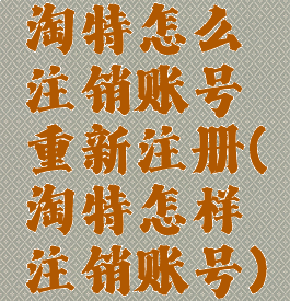 淘特怎么注销账号重新注册(淘特怎样注销账号)