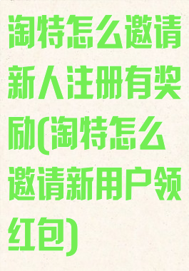 淘特怎么邀请新人注册有奖励(淘特怎么邀请新用户领红包)