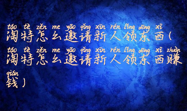 淘特怎么邀请新人领东西(淘特怎么邀请新人领东西赚钱)