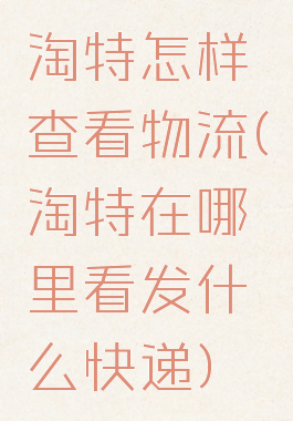 淘特怎样查看物流(淘特在哪里看发什么快递)