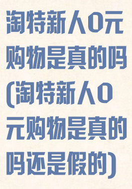 淘特新人0元购物是真的吗(淘特新人0元购物是真的吗还是假的)