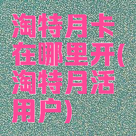 淘特月卡在哪里开(淘特月活用户)