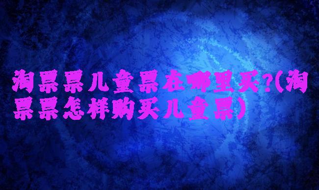 淘票票儿童票在哪里买?(淘票票怎样购买儿童票)