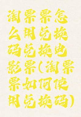 淘票票怎么用兑换码兑换电影票(淘票票如何使用兑换码)