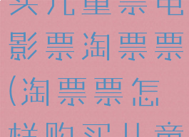 淘票票怎么买儿童票电影票淘票票(淘票票怎样购买儿童票)