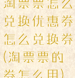 淘票票怎么兑换优惠券怎么兑换券(淘票票的券怎么用)