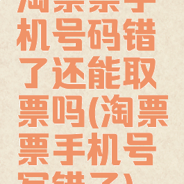 淘票票手机号码错了还能取票吗(淘票票手机号写错了)