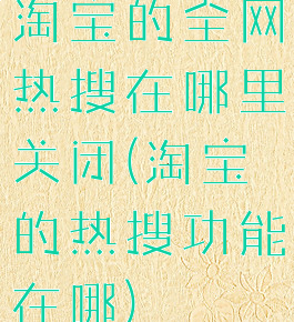 淘宝的全网热搜在哪里关闭(淘宝的热搜功能在哪)