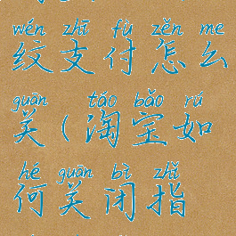 淘宝的指纹支付怎么关(淘宝如何关闭指纹支付)