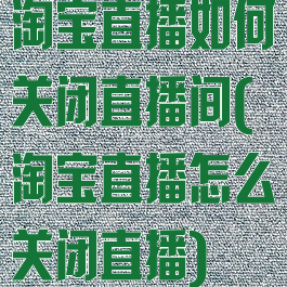 淘宝直播如何关闭直播间(淘宝直播怎么关闭直播)