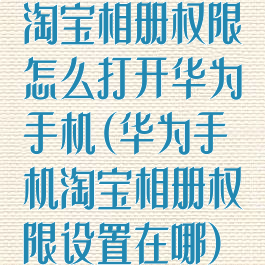 淘宝相册权限怎么打开华为手机(华为手机淘宝相册权限设置在哪)