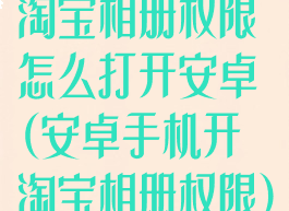 淘宝相册权限怎么打开安卓(安卓手机开淘宝相册权限)