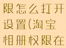 淘宝相册权限怎么打开设置(淘宝相册权限在哪里开)
