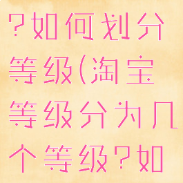 淘宝等级分为几个等级?如何划分等级(淘宝等级分为几个等级?如何划分等级呢)