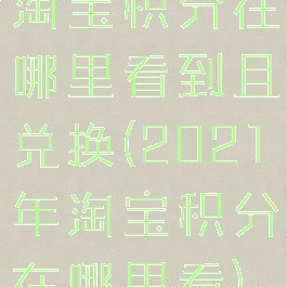 淘宝积分在哪里看到且兑换(2021年淘宝积分在哪里看)