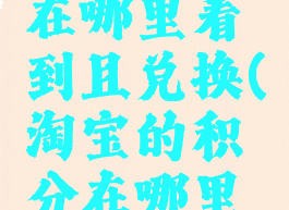 淘宝积分在哪里看到且兑换(淘宝的积分在哪里能看到)