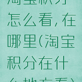 淘宝积分怎么看,在哪里(淘宝积分在什么地方看)