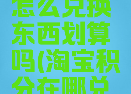 淘宝积分怎么兑换东西划算吗(淘宝积分在哪兑换)