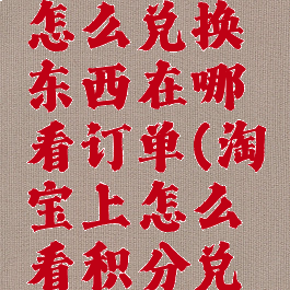 淘宝积分怎么兑换东西在哪看订单(淘宝上怎么看积分兑换)