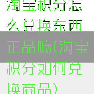 淘宝积分怎么兑换东西正品嘛(淘宝积分如何兑换商品)