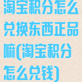 淘宝积分怎么兑换东西正品嘛(淘宝积分怎么兑钱)
