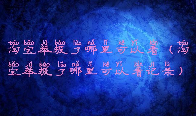 淘宝举报了哪里可以看(淘宝举报了哪里可以看记录)