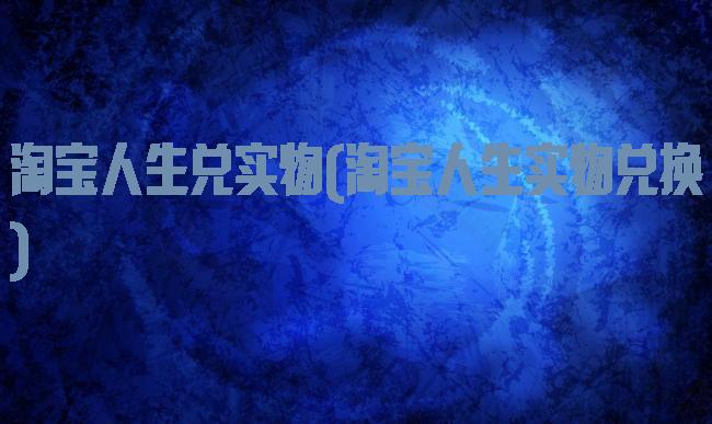 淘宝人生兑实物(淘宝人生实物兑换)