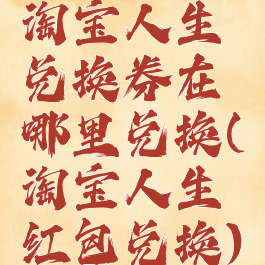 淘宝人生兑换券在哪里兑换(淘宝人生红包兑换)