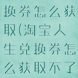 淘宝人生兑换券怎么获取(淘宝人生兑换券怎么获取不了)