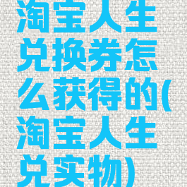 淘宝人生兑换券怎么获得的(淘宝人生兑实物)